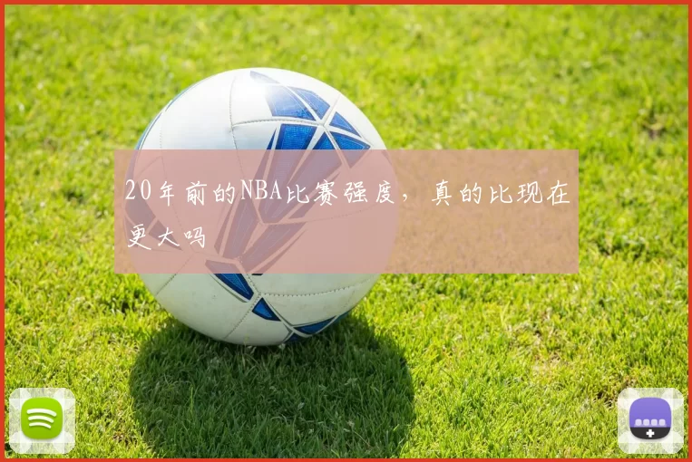20年前的NBA比赛强度，真的比现在更大吗