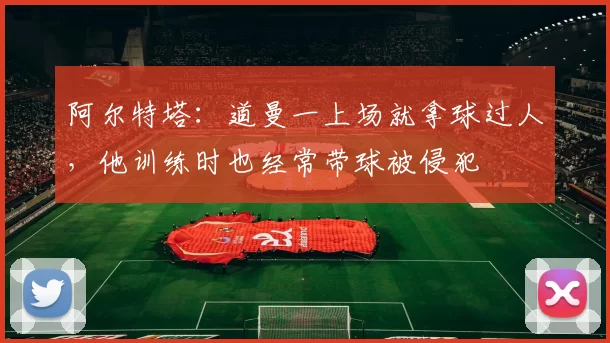 阿尔特塔：道曼一上场就拿球过人，他训练时也经常带球被侵犯