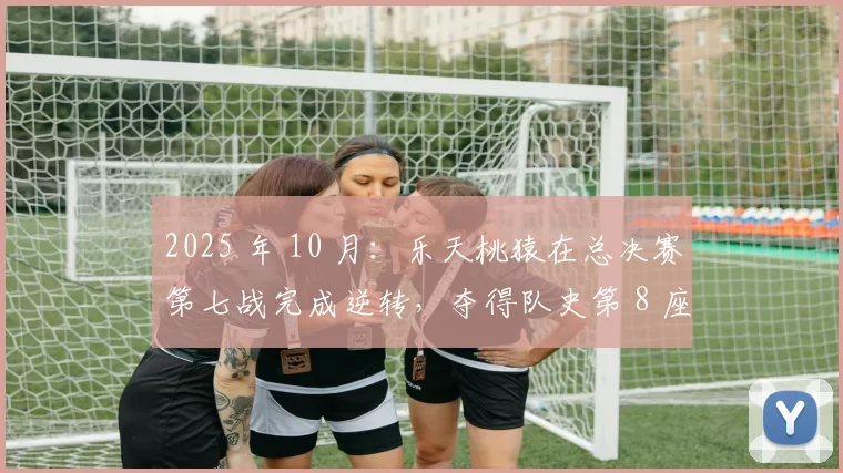 2025 年 10 月：乐天桃猿在总决赛第七战完成逆转，夺得队史第 8 座总冠军