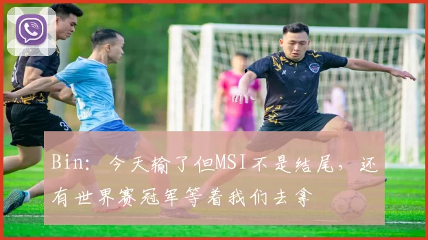 Bin：今天输了但MSI不是结尾，还有世界赛冠军等着我们去拿