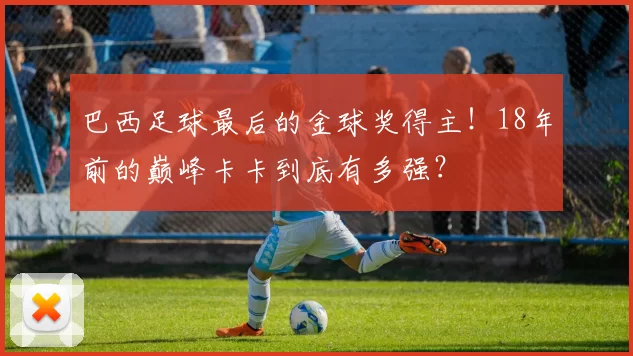 巴西足球最后的金球奖得主！18年前的巅峰卡卡到底有多强？
