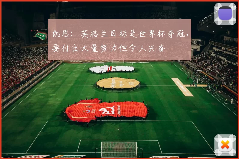 凯恩：英格兰目标是世界杯夺冠，要付出大量努力但令人兴奋