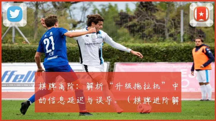 棋牌高阶：解析“升级拖拉机”中的信息延迟与误导。（棋牌进阶解析：“升级拖拉机”的信息滞后与误导）
