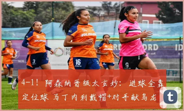 4-1！阿森纳晋级太玄妙：进球全靠定位球 马丁内利戴帽+对手献乌龙