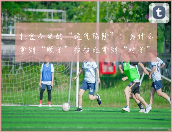 扎金花里的“运气陷阱”：为什么拿到“顺子”往往比拿到“对子”赔得更多？（扎金花的运气误区：为什么拿到顺子反而比对子亏得多？）