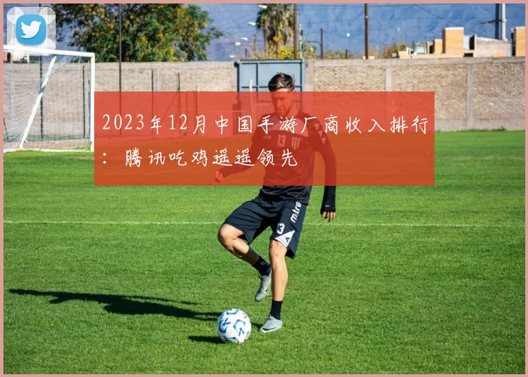 2023年12月中国手游厂商收入排行：腾讯吃鸡遥遥领先