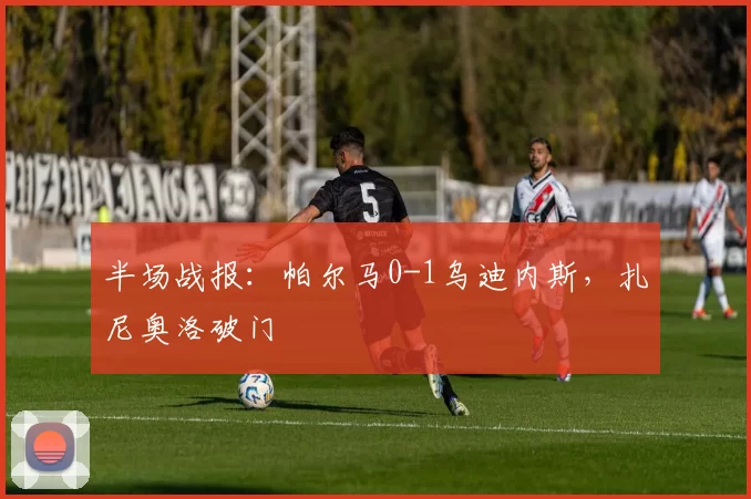 半场战报：帕尔马0-1乌迪内斯，扎尼奥洛破门
