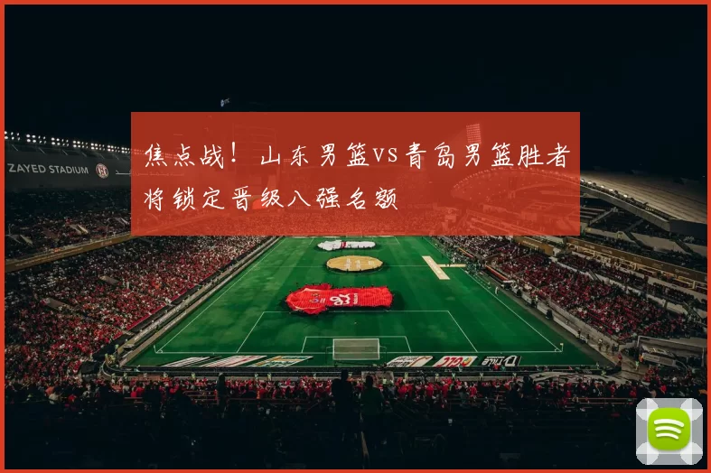焦点战！山东男篮vs青岛男篮胜者将锁定晋级八强名额