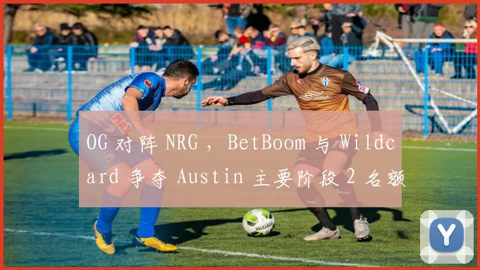 OG 对阵 NRG ，BetBoom 与 Wildcard 争夺 Austin 主要阶段 2 名额