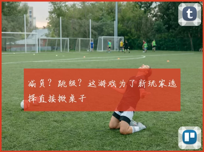 减负？跳级？这游戏为了新玩家选择直接掀桌子