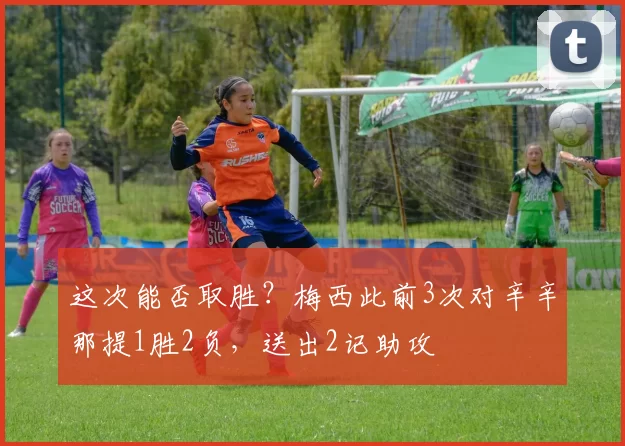 这次能否取胜？梅西此前3次对辛辛那提1胜2负，送出2记助攻