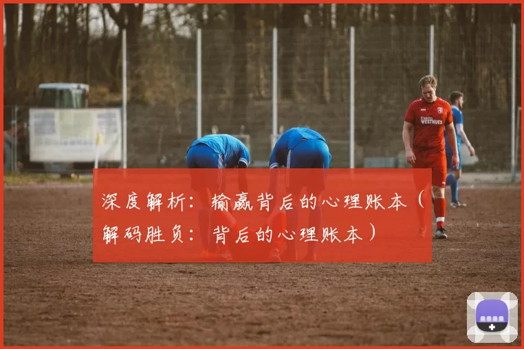 深度解析：输赢背后的心理账本（解码胜负：背后的心理账本）