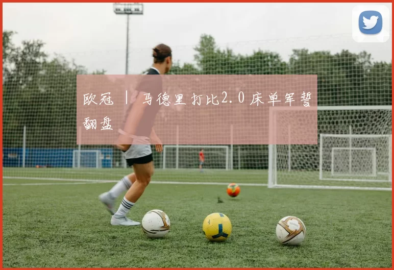 欧冠 ｜ 马德里打比2.0 床单军誓翻盘