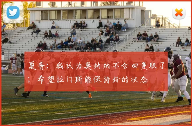 夏普：我认为奥纳纳不会回曼联了；希望拉门斯能保持好的状态
