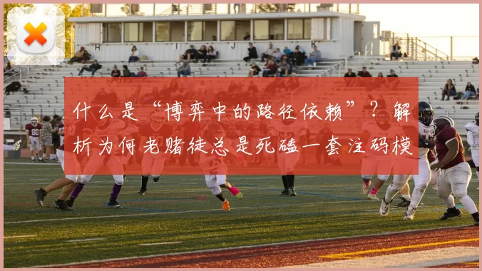什么是“博弈中的路径依赖”？解析为何老赌徒总是死磕一套注码模型。（博弈中的路径依赖：为何老赌徒总是坚守同一套注码策略）