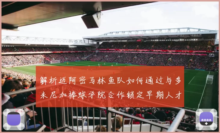 解析迈阿密马林鱼队如何通过与多米尼加棒球学院合作锁定早期人才