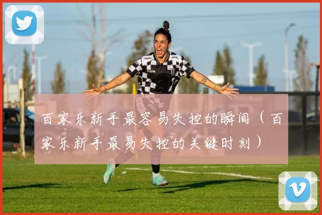 百家乐新手最容易失控的瞬间（百家乐新手最易失控的关键时刻）