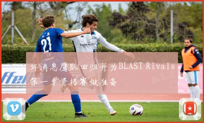 坏消息鹰队回归并为BLAST Rivals第一季资格赛做准备