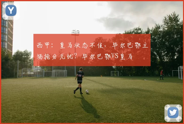西甲：皇马状态不佳，毕尔巴鄂主场抢分无忧？毕尔巴鄂VS皇马