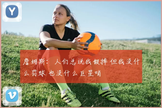 詹姆斯：人们总说我假摔 但我没什么罚球 也没什么巨星哨