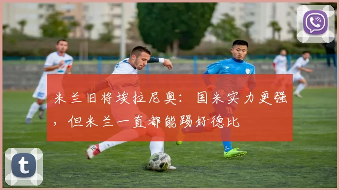 米兰旧将埃拉尼奥：国米实力更强，但米兰一直都能踢好德比