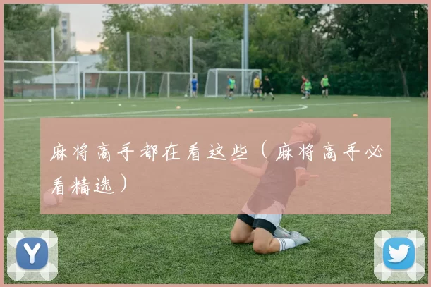 麻将高手都在看这些（麻将高手必看精选）