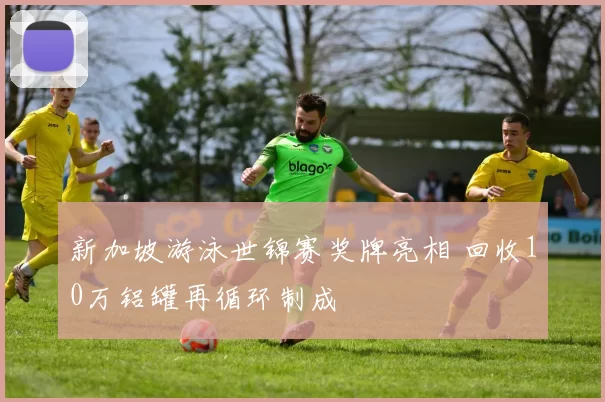 新加坡游泳世锦赛奖牌亮相 回收10万铝罐再循环制成