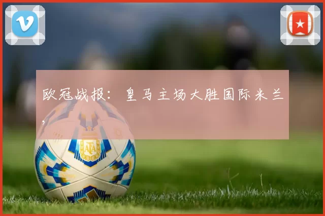 欧冠战报：皇马主场大胜国际米兰,