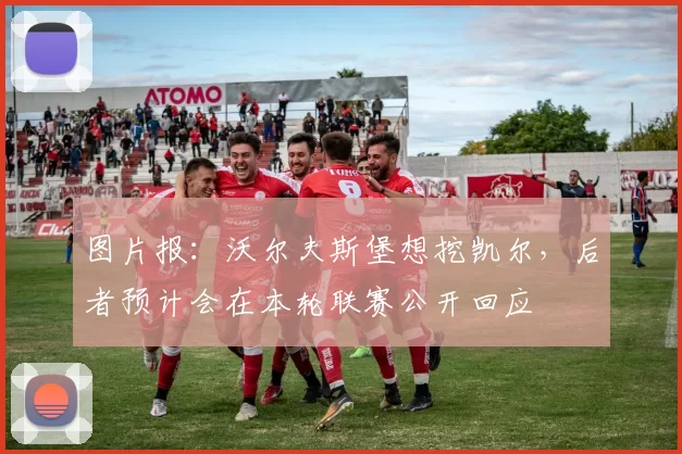 图片报：沃尔夫斯堡想挖凯尔，后者预计会在本轮联赛公开回应