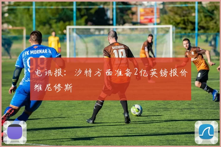 电讯报：沙特方面准备2亿英镑报价维尼修斯