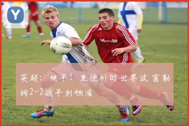 英超：绝平！里德补时世界波 富勒姆2-2战平利物浦