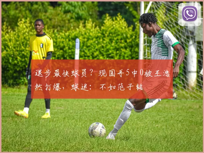 退步最快球员？现国手5中0被王浩然打爆，球迷：不如范子铭