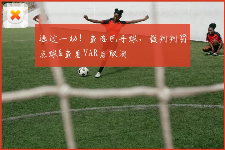 逃过一劫！查洛巴手球，裁判判罚点球&查看VAR后取消