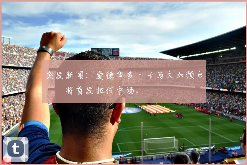 突发新闻：爱德华多·卡马文加预计将首发担任中场。
