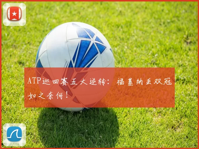 ATP巡回赛五大逆转：福基纳丢双冠如之奈何！
