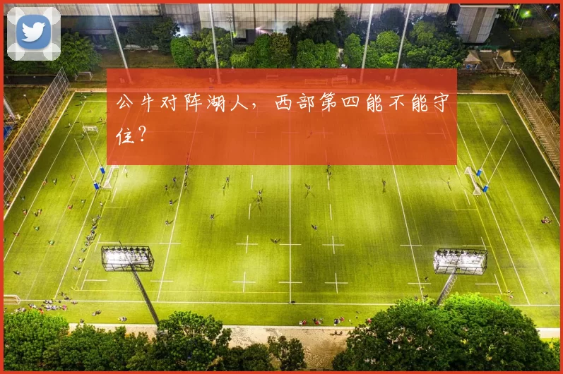 公牛对阵湖人，西部第四能不能守住？