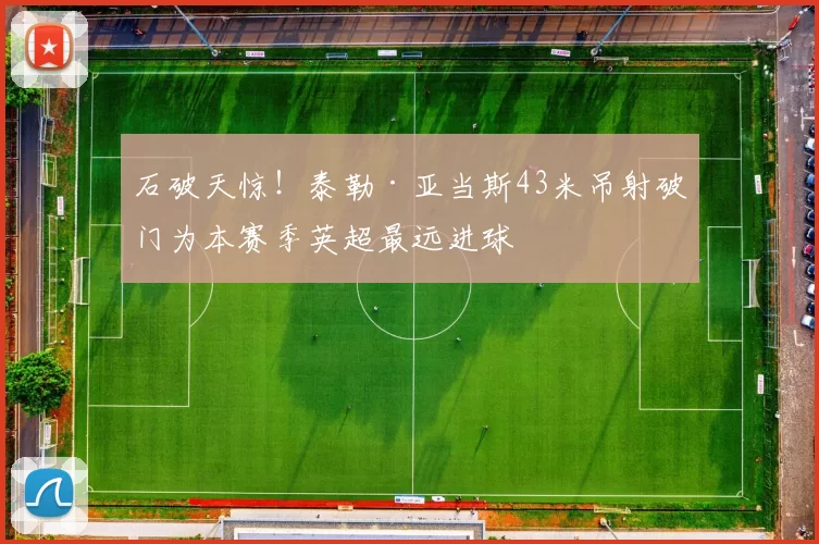 石破天惊！泰勒·亚当斯43米吊射破门为本赛季英超最远进球