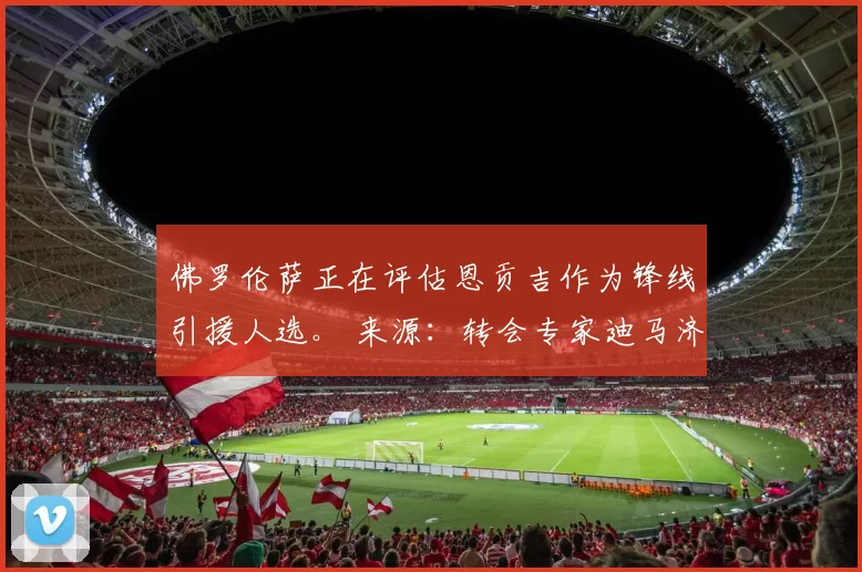 佛罗伦萨正在评估恩贡吉作为锋线引援人选。 来源：转会专家迪马济奥