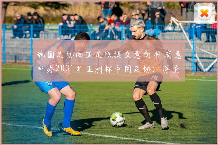 韩国足协向亚足联提交意向书 有意申办2031年亚洲杯中国足协：蒋圣龙严重犯规漏判红牌 王大雷红牌决定正确郭嘉璇哥哥介绍抢救情况：医生说没什么希望 没有治疗方法