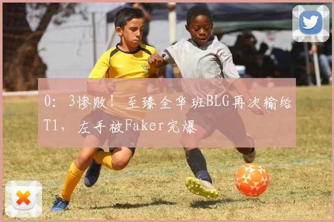 0：3惨败！至臻全华班BLG再次输给T1，左手被Faker完爆