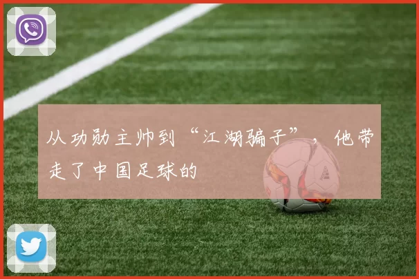从功勋主帅到“江湖骗子”，他带走了中国足球的