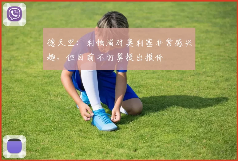 德天空：利物浦对奥利塞非常感兴趣，但目前不打算提出报价