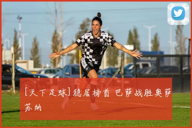 [天下足球]稳居榜首 巴萨战胜奥萨苏纳