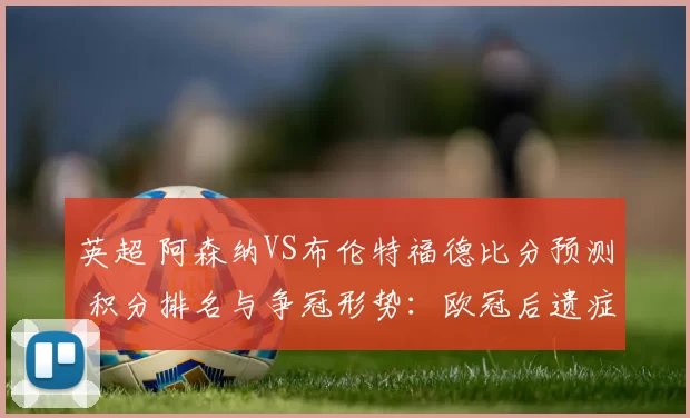 英超 阿森纳VS布伦特福德比分预测 积分排名与争冠形势：欧冠后遗症的考验