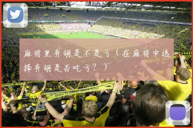 麻将里弃胡是不是亏（在麻将中选择弃胡是否吃亏？）