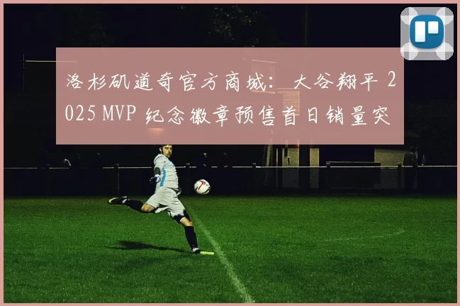洛杉矶道奇官方商城：大谷翔平 2025 MVP 纪念徽章预售首日销量突破 10 万枚