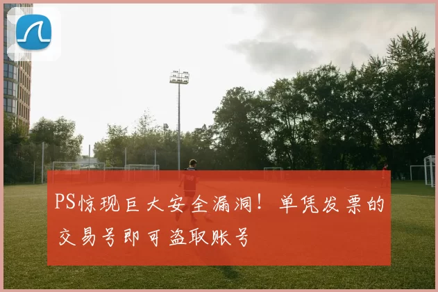 PS惊现巨大安全漏洞！单凭发票的交易号即可盗取账号