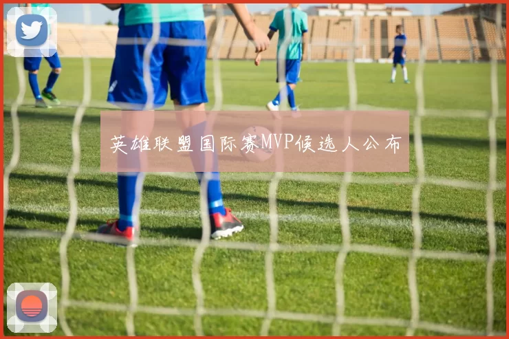 英雄联盟国际赛MVP候选人公布