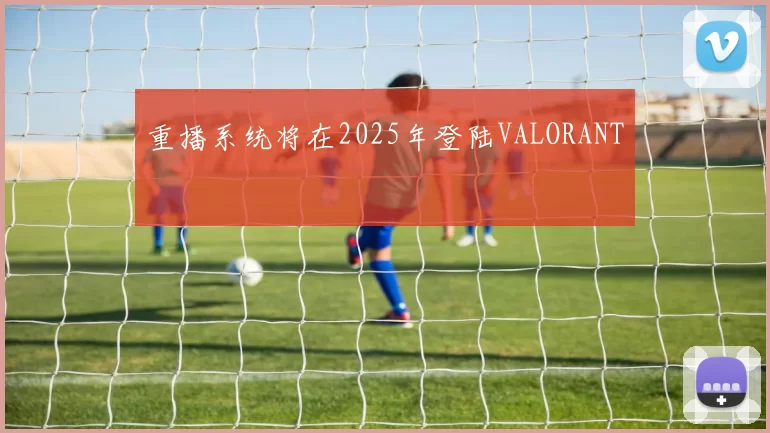 重播系统将在2025年登陆VALORANT