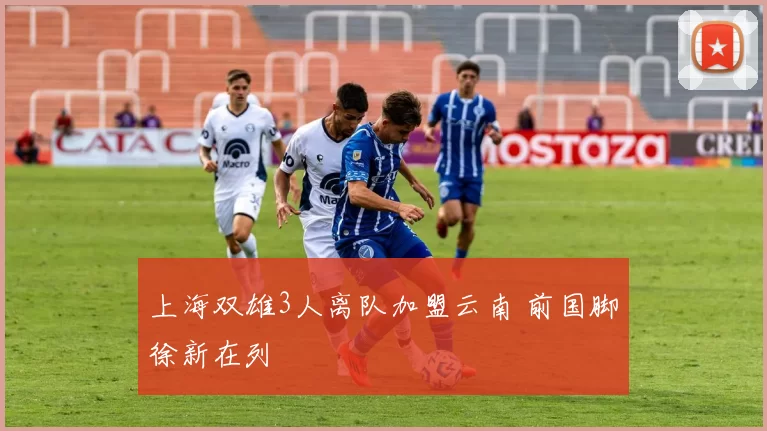 上海双雄3人离队加盟云南 前国脚徐新在列